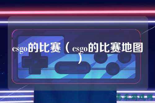 csgo的比赛（csgo的比赛地图）