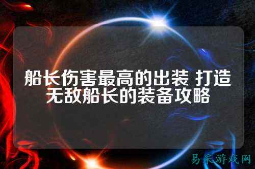 船长伤害最高的出装 打造无敌船长的装备攻略