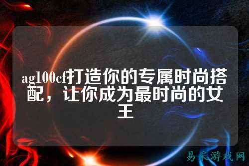 ag100cf打造你的专属时尚搭配，让你成为最时尚的女王