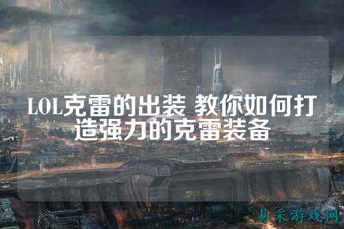 LOL克雷的出装 教你如何打造强力的克雷装备