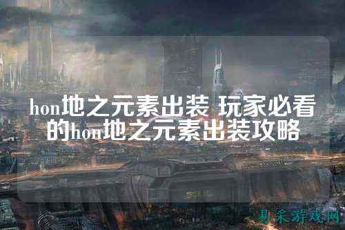 hon地之元素出装 玩家必看的hon地之元素出装攻略