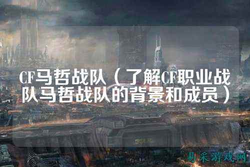 CF马哲战队（了解CF职业战队马哲战队的背景和成员）