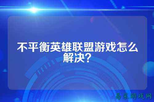 不平衡英雄联盟游戏怎么解决？