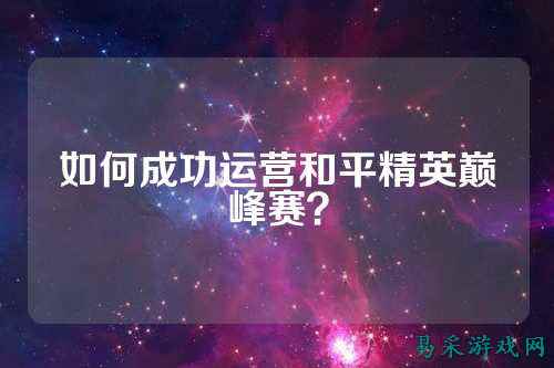 如何成功运营和平精英巅峰赛？