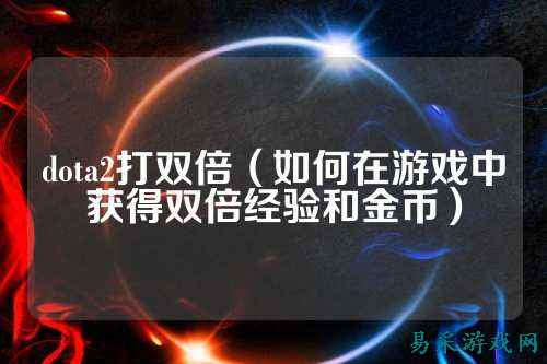 dota2打双倍（如何在游戏中获得双倍经验和金币）