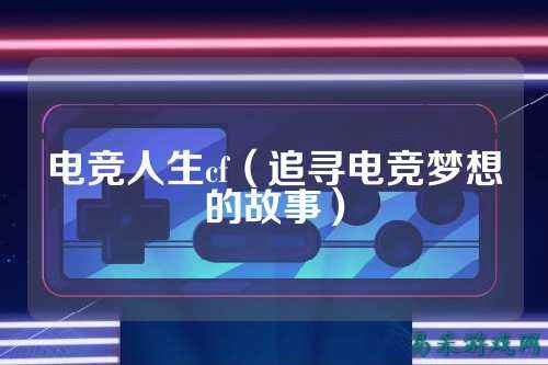 电竞人生cf（追寻电竞梦想的故事）