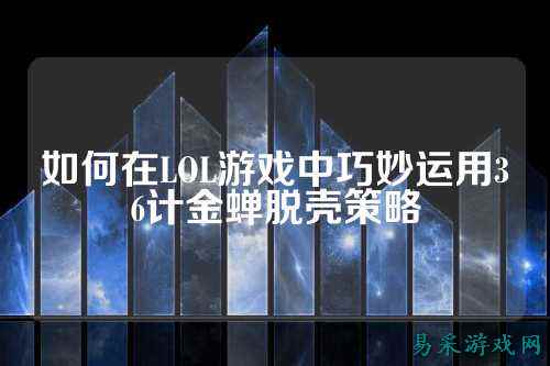 如何在LOL游戏中巧妙运用36计金蝉脱壳策略