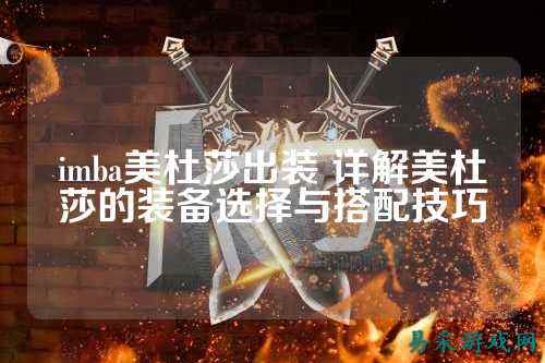imba美杜莎出装 详解美杜莎的装备选择与搭配技巧