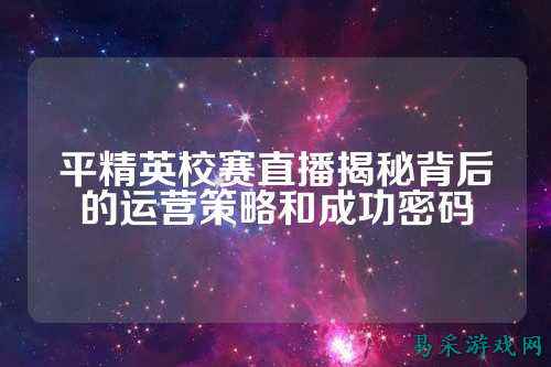 平精英校赛直播揭秘背后的运营策略和成功密码