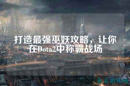 打造最强巫妖攻略，让你在Dota2中称霸战场