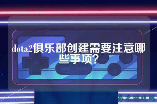 dota2俱乐部创建需要注意哪些事项？