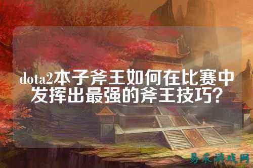 dota2本子斧王如何在比赛中发挥出最强的斧王技巧？