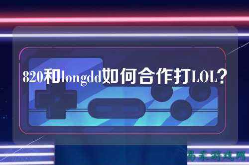 820和longdd如何合作打LOL？