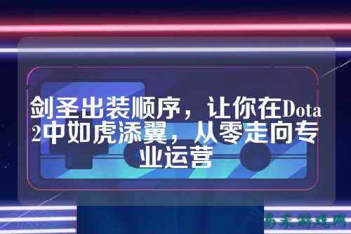 剑圣出装顺序，让你在Dota2中如虎添翼，从零走向专业运营