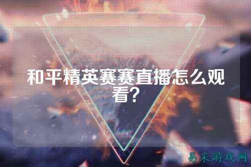 和平精英赛赛直播怎么观看？
