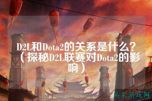 D2L和Dota2的关系是什么？（探秘D2L联赛对Dota2的影响）