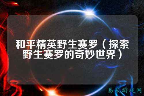 和平精英野生赛罗（探索野生赛罗的奇妙世界）