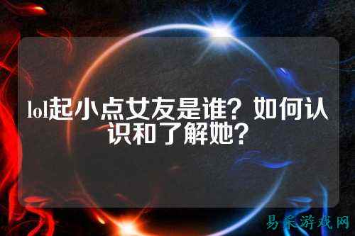 lol起小点女友是谁？如何认识和了解她？