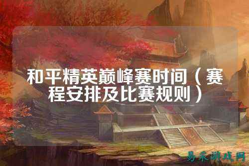 和平精英巅峰赛时间（赛程安排及比赛规则）
