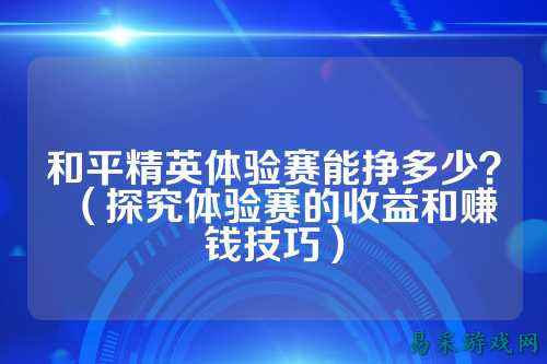 和平精英体验赛能挣多少？（探究体验赛的收益和赚钱技巧）