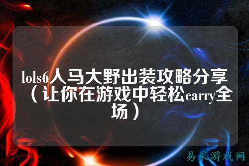 lols6人马大野出装攻略分享（让你在游戏中轻松carry全场）