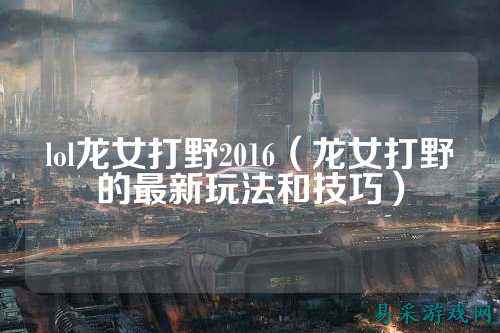 lol龙女打野2016（龙女打野的最新玩法和技巧）