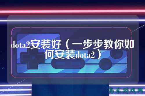 dota2安装好（一步步教你如何安装dota2）