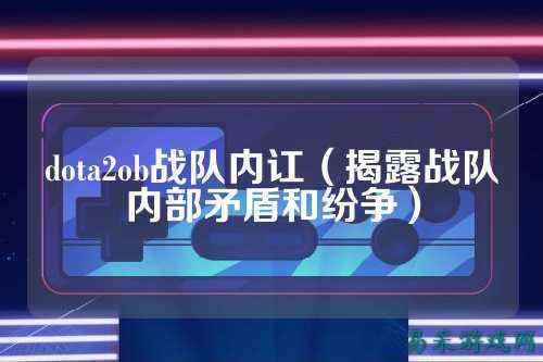 dota2ob战队内讧（揭露战队内部矛盾和纷争）
