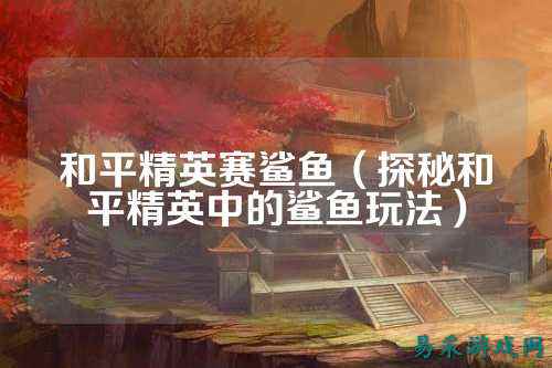 和平精英赛鲨鱼（探秘和平精英中的鲨鱼玩法）