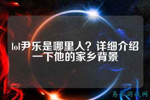 lol尹乐是哪里人？详细介绍一下他的家乡背景