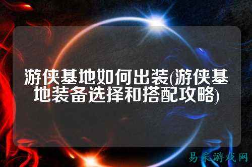 游侠基地如何出装(游侠基地装备选择和搭配攻略)