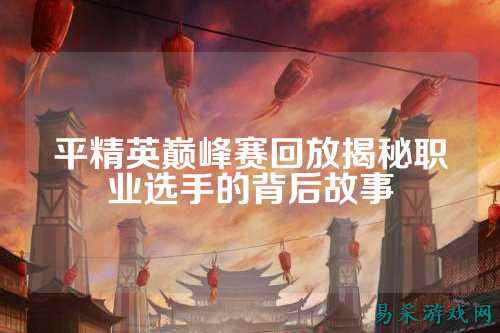平精英巅峰赛回放揭秘职业选手的背后故事