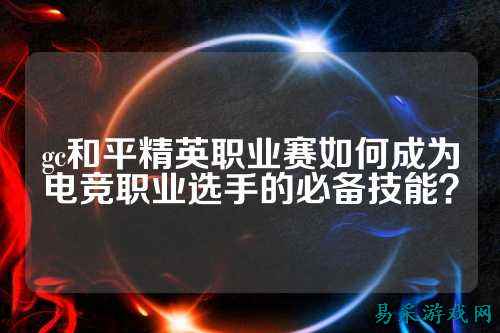 gc和平精英职业赛如何成为电竞职业选手的必备技能？