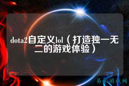 dota2自定义lol（打造独一无二的游戏体验）