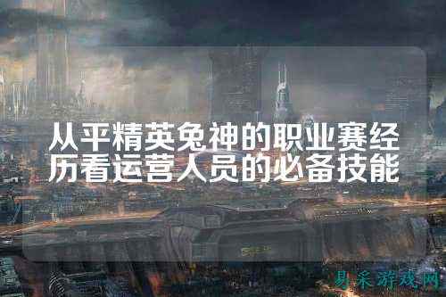 从平精英兔神的职业赛经历看运营人员的必备技能