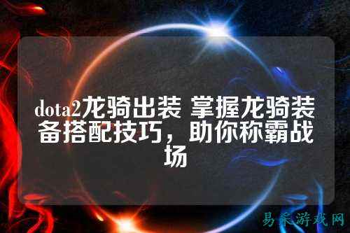 dota2龙骑出装 掌握龙骑装备搭配技巧，助你称霸战场