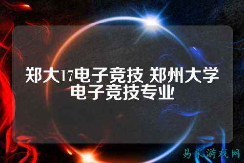 郑大17电子竞技 郑州大学电子竞技专业