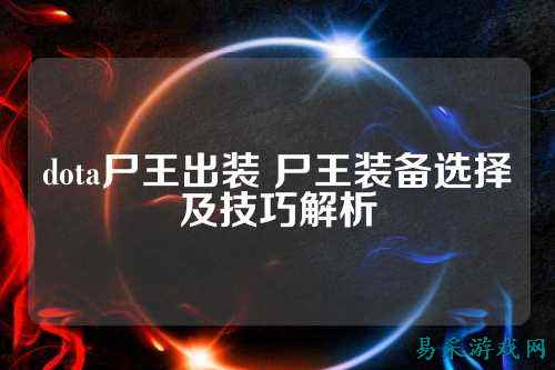 dota尸王出装 尸王装备选择及技巧解析