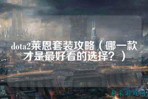 dota2莱恩套装攻略（哪一款才是最好看的选择？）