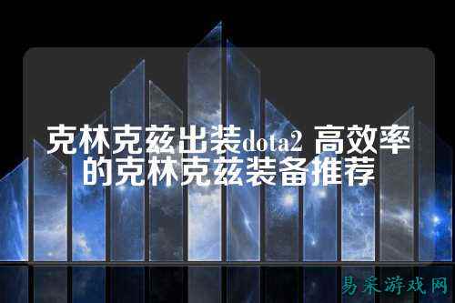 克林克兹出装dota2 高效率的克林克兹装备推荐