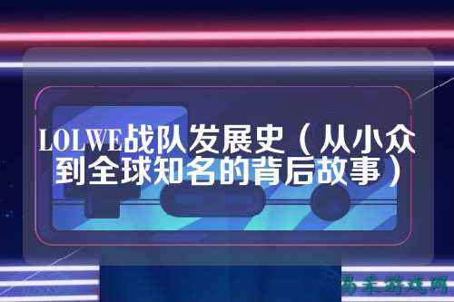 LOLWE战队发展史（从小众到全球知名的背后故事）