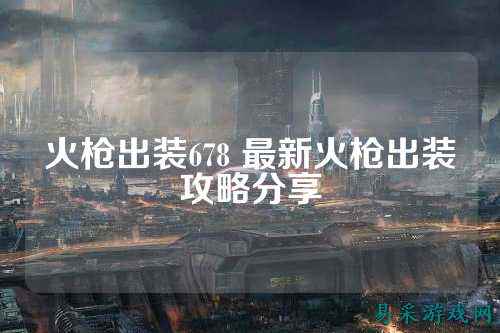 火枪出装678 最新火枪出装攻略分享
