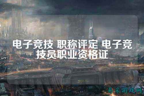 电子竞技 职称评定 电子竞技员职业资格证