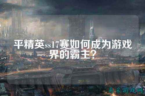 平精英ss17赛如何成为游戏界的霸主？
