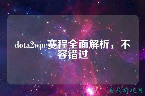 dota2wpc赛程全面解析，不容错过