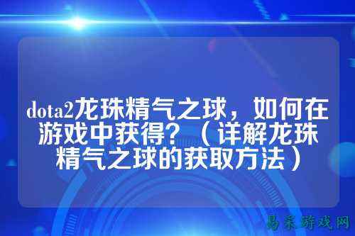 dota2龙珠精气之球，如何在游戏中获得？（详解龙珠精气之球的获取方法）