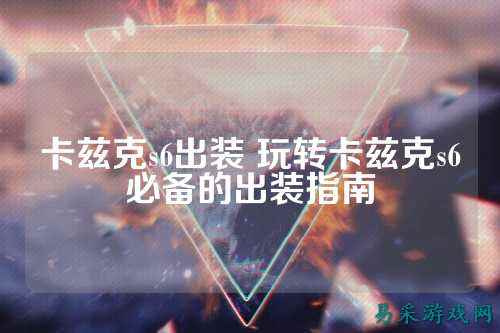 卡兹克s6出装 玩转卡兹克s6必备的出装指南
