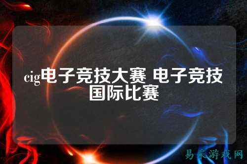 cig电子竞技大赛 电子竞技国际比赛