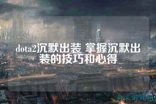 dota2沉默出装 掌握沉默出装的技巧和心得