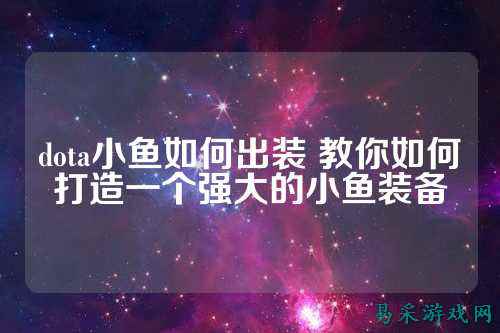 dota小鱼如何出装 教你如何打造一个强大的小鱼装备